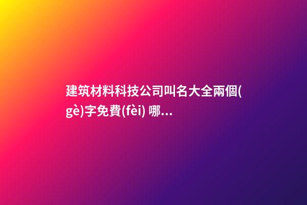 建筑材料科技公司叫名大全兩個(gè)字免費(fèi) 哪類值得參考